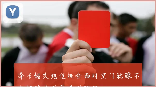 泽卡错失绝佳机会面对空门犹豫不决被对方后卫成功破坏