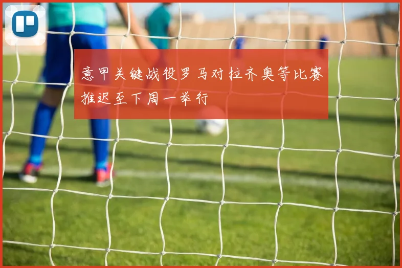 意甲关键战役罗马对拉齐奥等比赛推迟至下周一举行