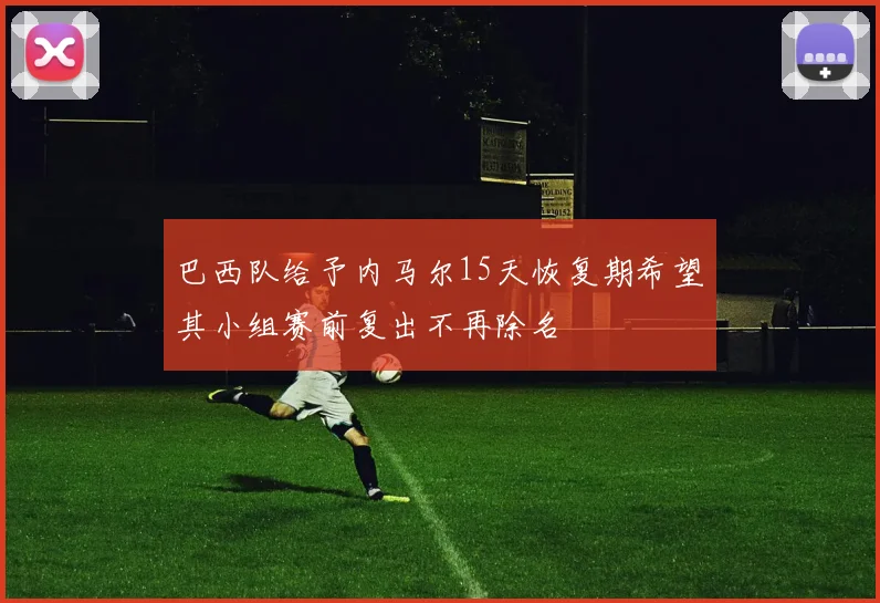 巴西队给予内马尔15天恢复期希望其小组赛前复出不再除名