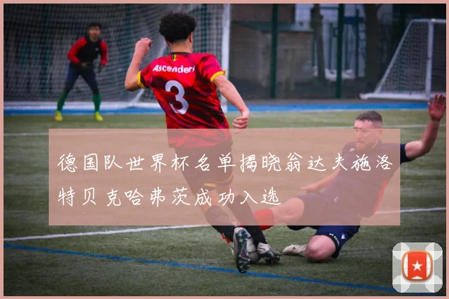 德国队世界杯名单揭晓翁达夫施洛特贝克哈弗茨成功入选