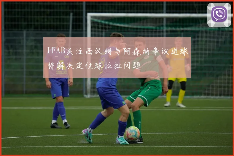 IFAB关注西汉姆与阿森纳争议进球将解决定位球拉扯问题