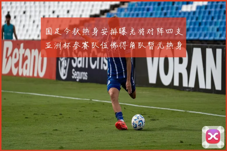 国足今秋热身安排曝光将对阵四支亚洲杯参赛队伍佛得角队暂无热身计划