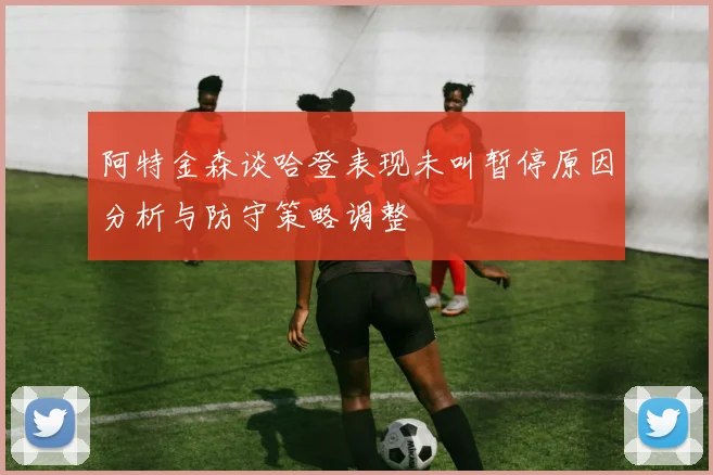 阿特金森谈哈登表现未叫暂停原因分析与防守策略调整