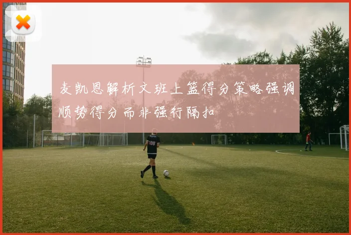 麦凯恩解析文班上篮得分策略强调顺势得分而非强行隔扣