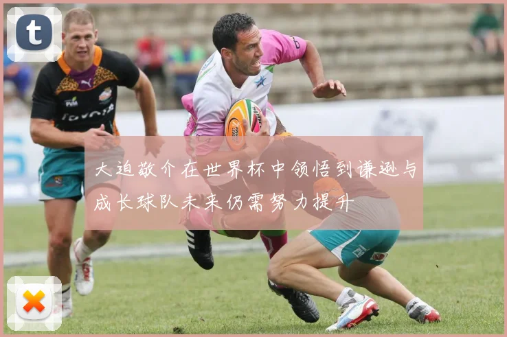 大迫敬介在世界杯中领悟到谦逊与成长球队未来仍需努力提升