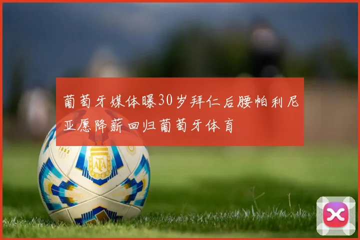 葡萄牙媒体曝30岁拜仁后腰帕利尼亚愿降薪回归葡萄牙体育