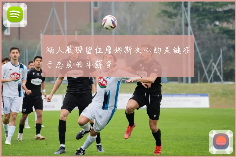 湖人展现留住詹姆斯决心的关键在于态度而非薪资