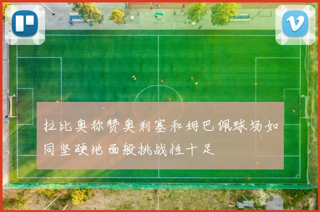 拉比奥称赞奥利塞和姆巴佩球场如同坚硬地面般挑战性十足