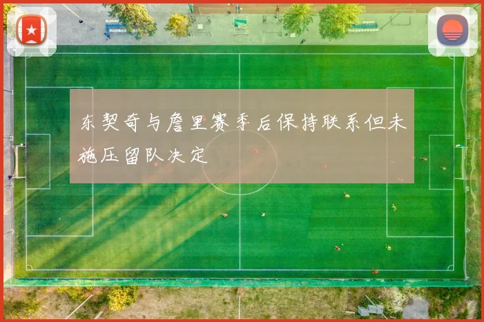 东契奇与詹里赛季后保持联系但未施压留队决定