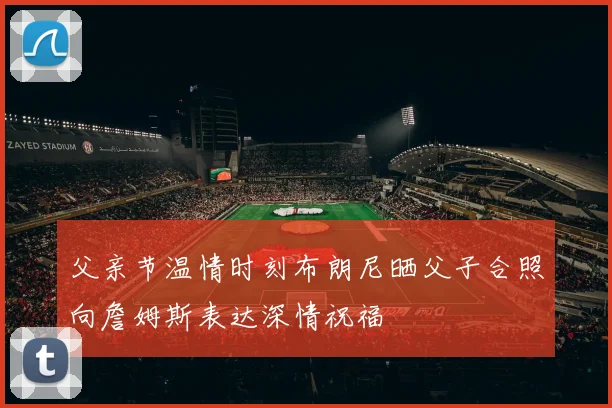 父亲节温情时刻布朗尼晒父子合照向詹姆斯表达深情祝福