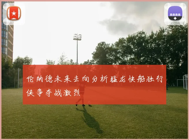 伦纳德未来去向分析猛龙快船独行侠争夺战激烈