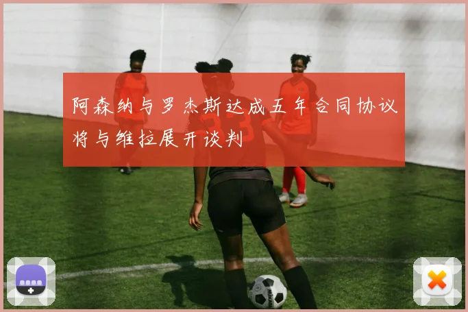 阿森纳与罗杰斯达成五年合同协议将与维拉展开谈判