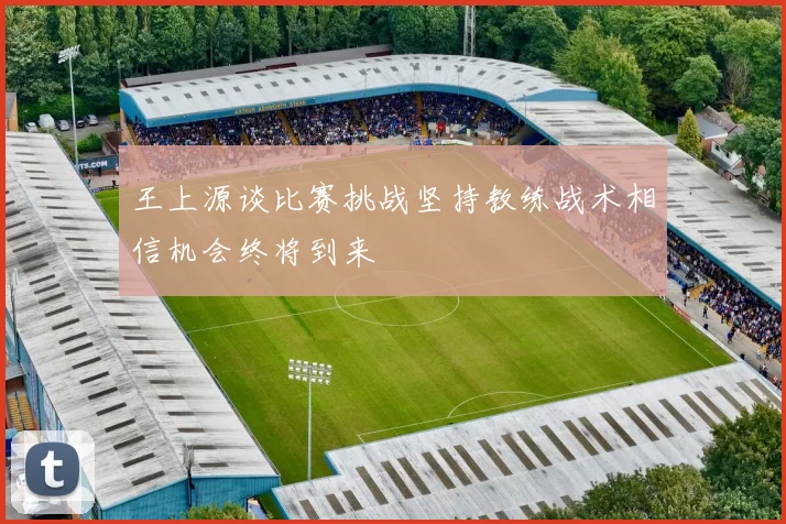 王上源谈比赛挑战坚持教练战术相信机会终将到来